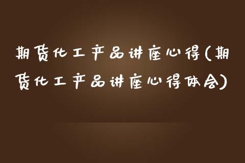 期货化工产品讲座心得(期货化工产品讲座心得体会)_https://www.fansifence.com_国际期货_第1张