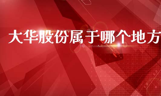 大华股份属于哪个地方_https://www.fansifence.com_中国国际期货_第1张