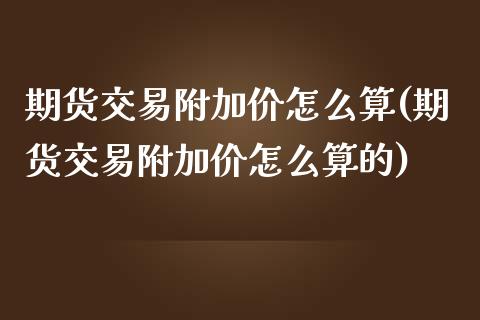 期货交易附加价怎么算(期货交易附加价怎么算的)_https://www.fansifence.com_恒指交易时间_第1张