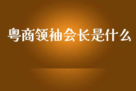 粤商领袖会长是什么_https://www.fansifence.com_国际期货行情_第1张