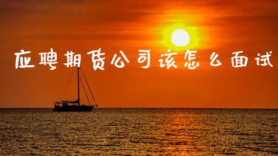 应聘期货公司该怎么面试_https://www.fansifence.com_国际期货_第1张