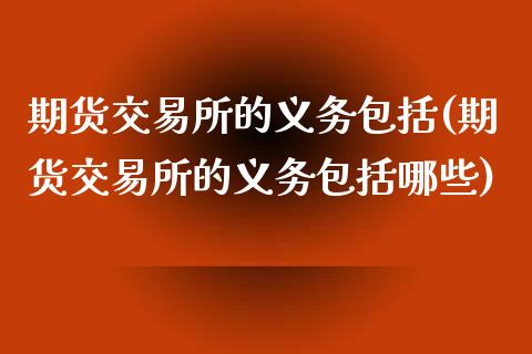 期货交易所的义务包括(期货交易所的义务包括哪些)_https://www.fansifence.com_国际期货_第1张