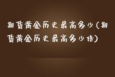 期货黄金历史最高多少(期货黄金历史最高多少倍)_https://www.fansifence.com_中国国际期货_第1张