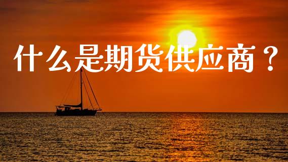什么是期货供应商？_https://www.fansifence.com_恒指交易时间_第1张
