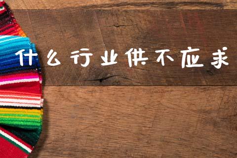 什么行业供不应求_https://www.fansifence.com_国际期货行情_第1张