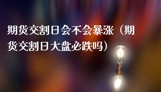 期货交割日会不会暴涨（期货交割日大盘必跌吗）_https://www.fansifence.com_国际期货行情_第1张