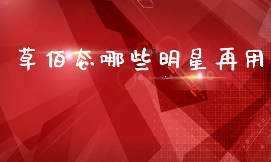 草佰态哪些明星再用_https://www.fansifence.com_国际期货_第1张