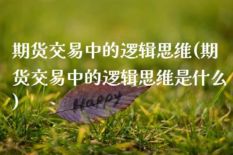 期货交易中的逻辑思维(期货交易中的逻辑思维是什么)_https://www.fansifence.com_国际期货行情_第1张