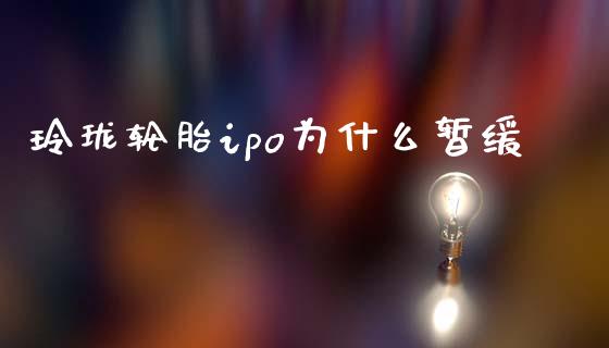 玲珑轮胎ipo为什么暂缓_https://www.fansifence.com_恒指交易时间_第1张
