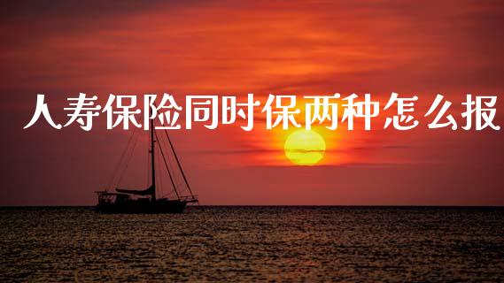 人寿保险同时保两种怎么报_https://www.fansifence.com_中国国际期货_第1张