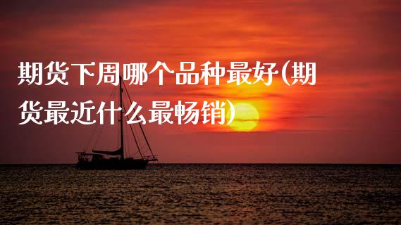 期货下周哪个品种最好(期货最近什么最畅销)_https://www.fansifence.com_国际期货_第1张