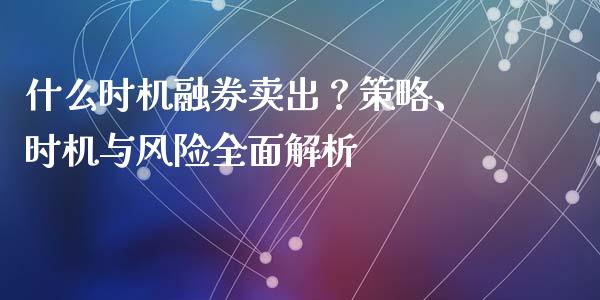 什么时机融券卖出？策略、时机与风险全面解析_https://www.fansifence.com_恒指交易时间_第1张
