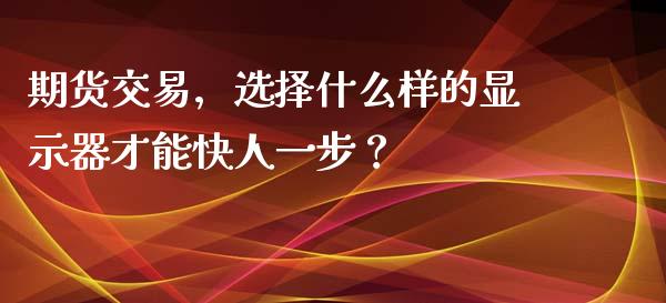 期货交易，选择什么样的显示器才能快人一步？_https://www.fansifence.com_恒指交易时间_第1张