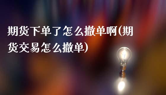 期货下单了怎么撤单啊(期货交易怎么撤单)_https://www.fansifence.com_中国国际期货_第1张
