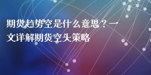 期货趋势空是什么意思？一文详解期货空头策略_https://www.fansifence.com_国际期货_第1张