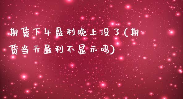 期货下午盈利晚上没了(期货当天盈利不显示吗)_https://www.fansifence.com_恒指交易时间_第1张