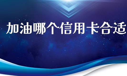 加油哪个信用卡合适_https://www.fansifence.com_国际期货行情_第1张