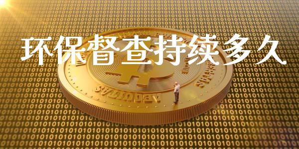 环保督查持续多久_https://www.fansifence.com_恒指交易时间_第1张