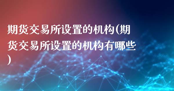 期货交易所设置的机构(期货交易所设置的机构有哪些)_https://www.fansifence.com_恒指交易时间_第1张