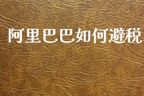 阿里巴巴如何避税_https://www.fansifence.com_国际期货_第1张