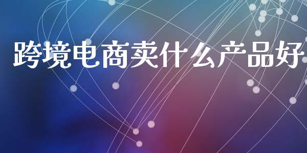 跨境电商卖什么产品好_https://www.fansifence.com_恒指交易时间_第1张
