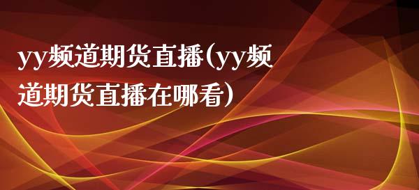 yy频道期货直播(yy频道期货直播在哪看)_https://www.fansifence.com_国际期货行情_第1张
