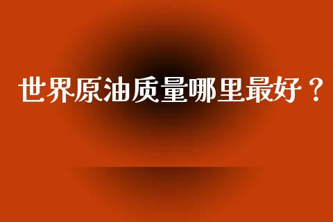 世界原油质量哪里最好？_https://www.fansifence.com_中国国际期货_第1张
