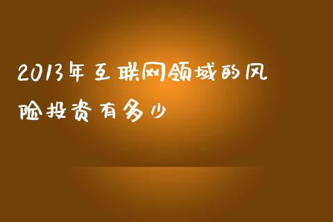 2013年互联网领域的风险投资有多少_https://www.fansifence.com_中国国际期货_第1张