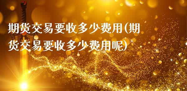 期货交易要收多少费用(期货交易要收多少费用呢)_https://www.fansifence.com_国际期货_第1张