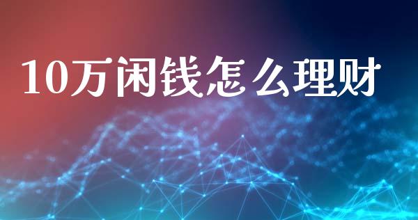 10万闲钱怎么理财_https://www.fansifence.com_国际期货行情_第1张