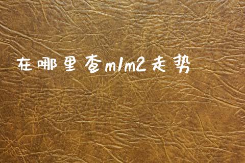 在哪里查m1m2走势_https://www.fansifence.com_国际期货行情_第1张