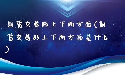 期货交易的上下两方面(期货交易的上下两方面是什么)_https://www.fansifence.com_中国国际期货_第1张