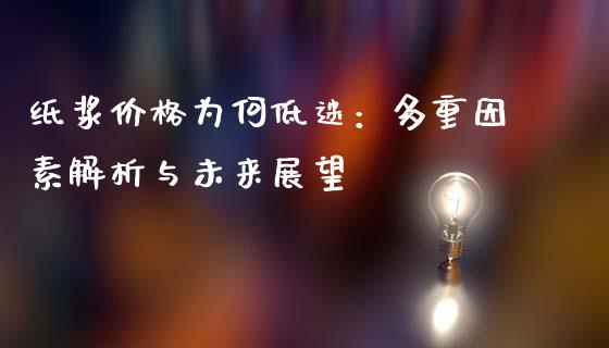 纸浆价格为何低迷：多重因素解析与未来展望_https://www.fansifence.com_恒指交易时间_第1张