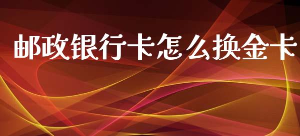 邮政银行卡怎么换金卡_https://www.fansifence.com_国际期货_第1张