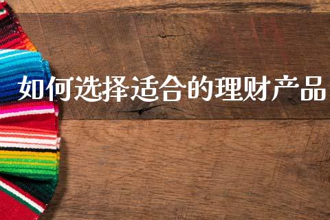如何选择适合的理财产品_https://www.fansifence.com_国际期货行情_第1张