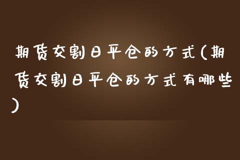 期货交割日平仓的方式(期货交割日平仓的方式有哪些)_https://www.fansifence.com_中国国际期货_第1张