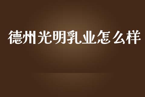 德州光明乳业怎么样_https://www.fansifence.com_中国国际期货_第1张