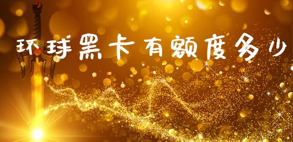 环球黑卡有额度多少_https://www.fansifence.com_国际期货_第1张