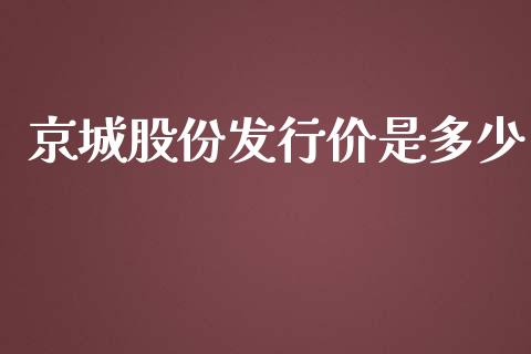 京城股份发行价是多少_https://www.fansifence.com_国际期货行情_第1张