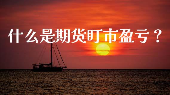 什么是期货盯市盈亏？_https://www.fansifence.com_国际期货行情_第1张