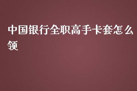 中国银行全职高手卡套怎么领_https://www.fansifence.com_国际期货_第1张