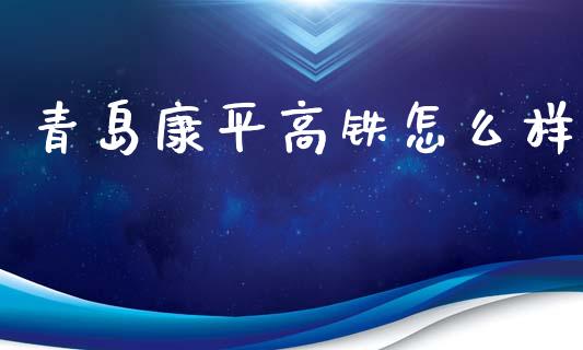 青岛康平高铁怎么样_https://www.fansifence.com_恒指交易时间_第1张