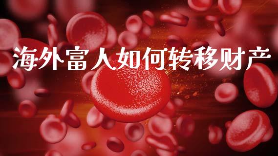 海外富人如何转移财产_https://www.fansifence.com_中国国际期货_第1张