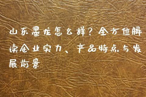 山东墨龙怎么样？全方位解读企业实力、产品特点与发展前景_https://www.fansifence.com_国际期货行情_第1张
