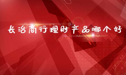 长治商行理财产品哪个好_https://www.fansifence.com_恒指交易时间_第1张