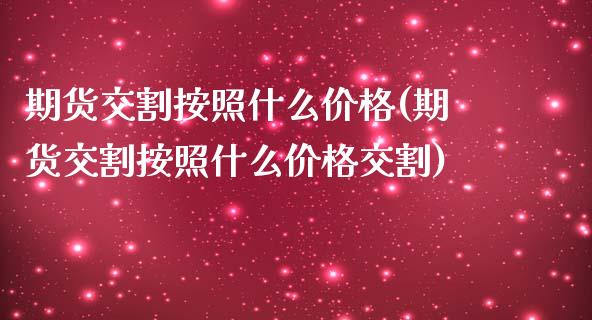 期货交割按照什么价格(期货交割按照什么价格交割)_https://www.fansifence.com_中国国际期货_第1张