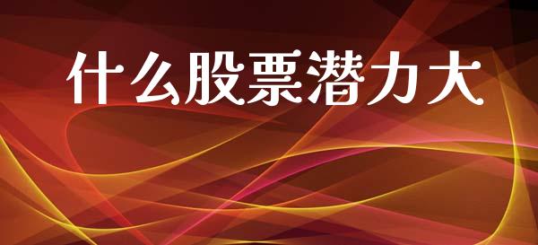 什么股票潜力大_https://www.fansifence.com_国际期货行情_第1张