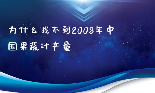 为什么找不到2008年中国果蔬汁产量_https://www.fansifence.com_国际期货行情_第1张