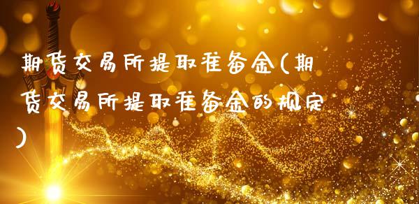 期货交易所提取准备金(期货交易所提取准备金的规定)_https://www.fansifence.com_恒指交易时间_第1张