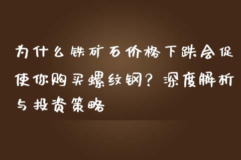 为什么铁矿石价格下跌会促使你购买螺纹钢？深度解析与投资策略_https://www.fansifence.com_国际期货_第1张